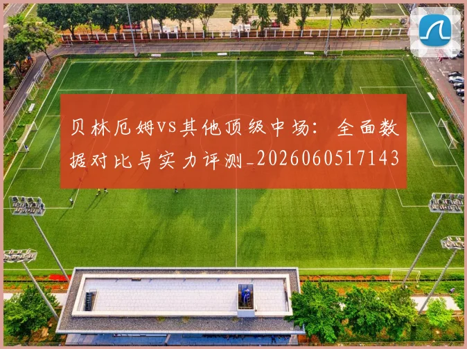 贝林厄姆vs其他顶级中场:全面数据对比与实力评测_20260605171438_20260703181949