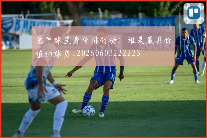 意甲球星身价排行榜：谁是最具价值的球员_20260603222223
