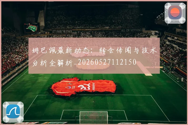 姆巴佩最新动态：转会传闻与技术分析全解析_20260527112150