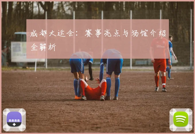 成都大运会:赛事亮点与场馆介绍全解析