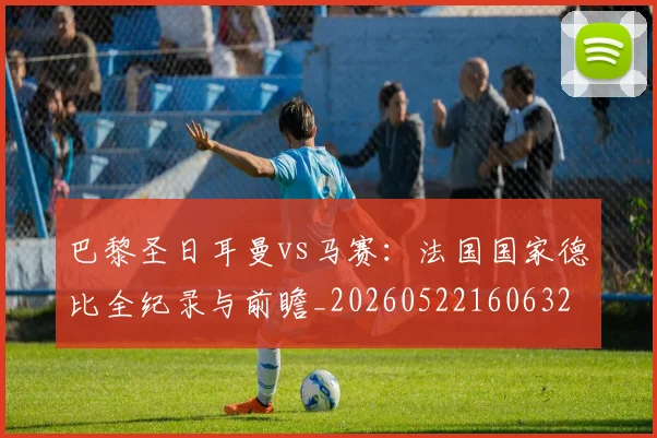 巴黎圣日耳曼vs马赛：法国国家德比全纪录与前瞻_20260522160632