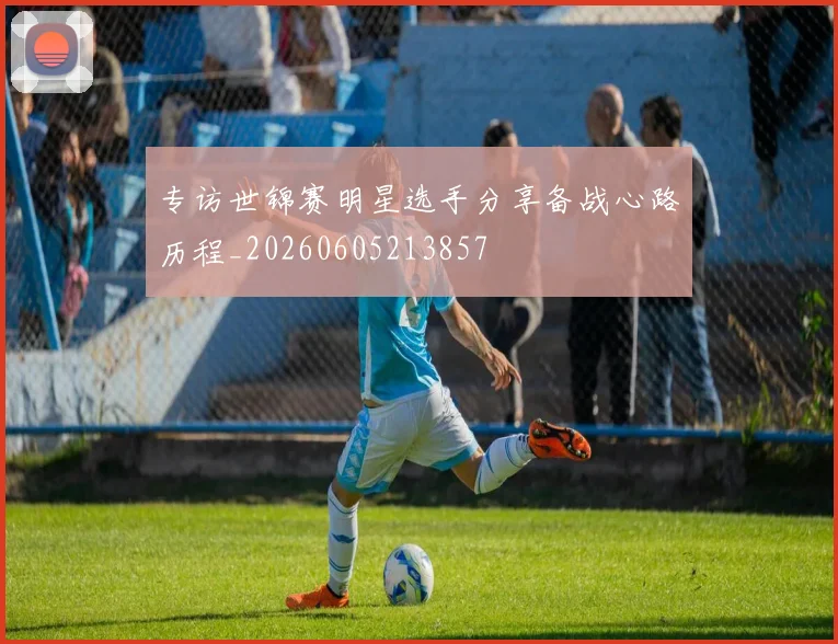 专访世锦赛明星选手分享备战心路历程_20260605213857