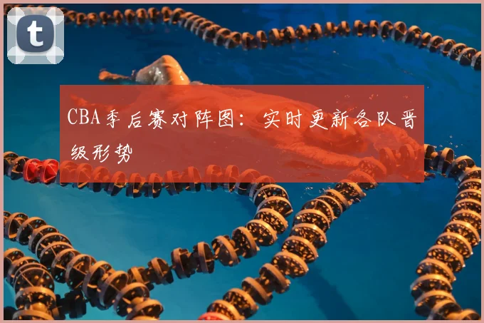 CBA季后赛对阵图：实时更新各队晋级形势