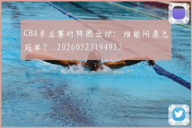 CBA季后赛对阵图出炉:谁能问鼎总冠军?_20260523194913
