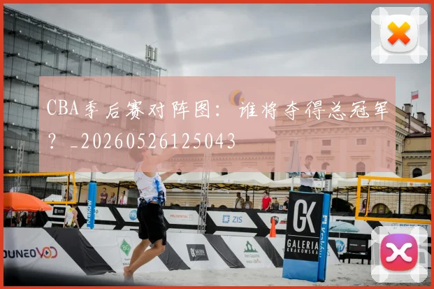CBA季后赛对阵图:谁将夺得总冠军?_20260526125043