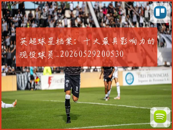 英超球星档案:十大最具影响力的现役球员_20260529200530