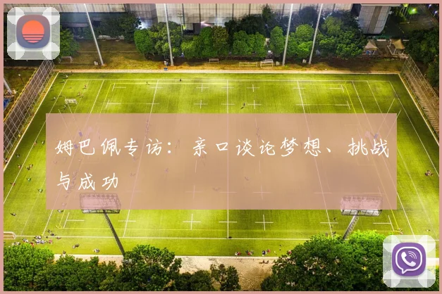 姆巴佩专访:亲口谈论梦想、挑战与成功