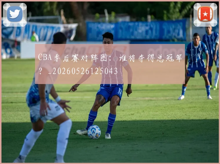 CBA季后赛对阵图：谁将夺得总冠军？_20260526125043