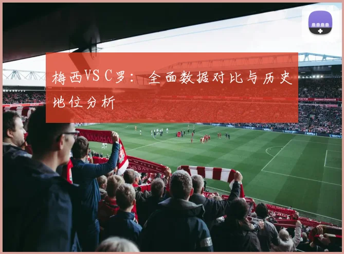 梅西VS C罗：全面数据对比与历史地位分析