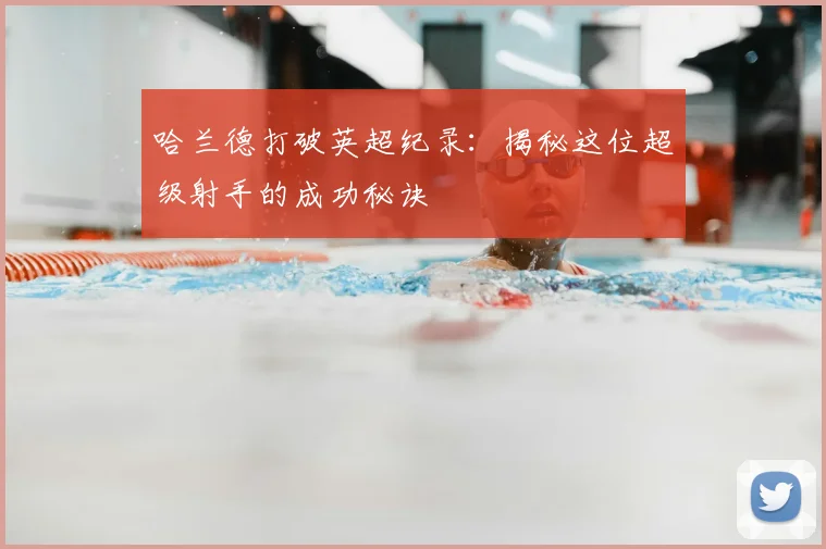 哈兰德打破英超纪录：揭秘这位超级射手的成功秘诀