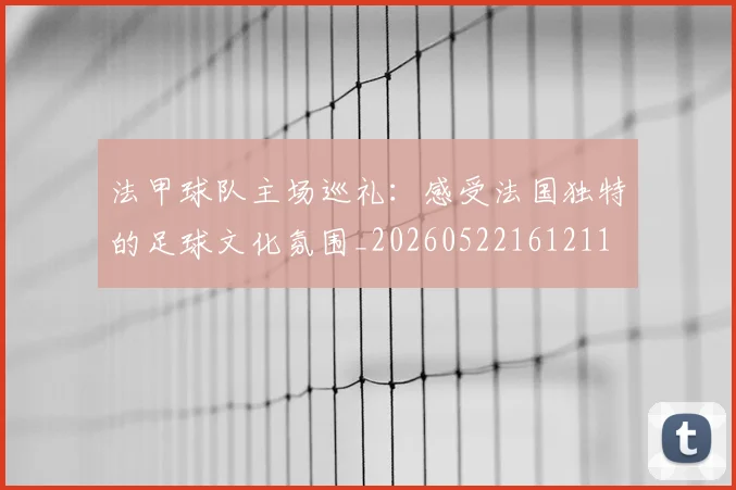 法甲球队主场巡礼：感受法国独特的足球文化氛围_20260522161211