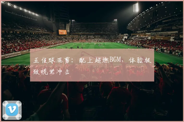 五佳球混剪:配上超燃BGM,体验极致视觉冲击