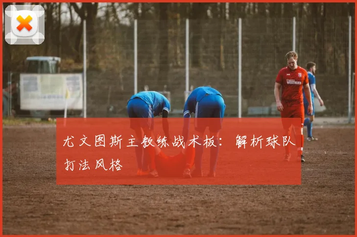 尤文图斯主教练战术板：解析球队打法风格