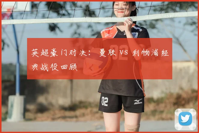 英超豪门对决：曼联 vs 利物浦经典战役回顾