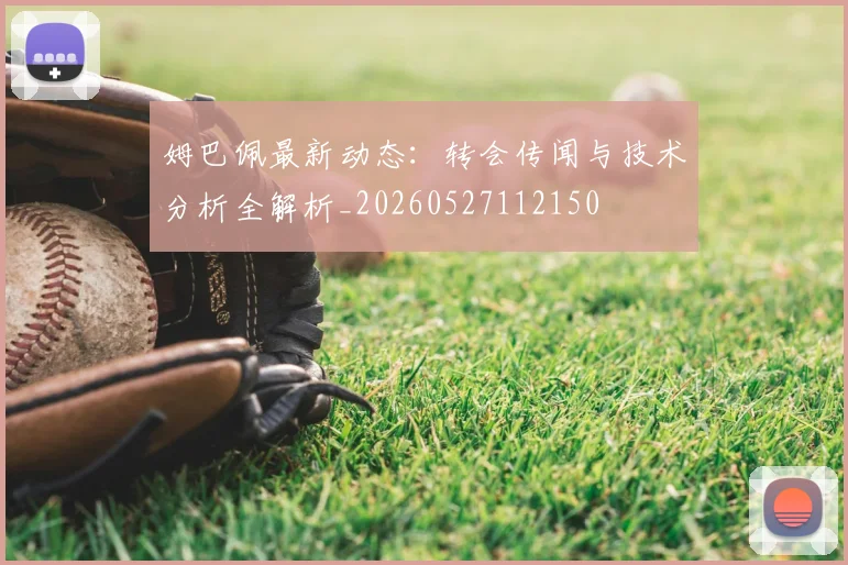 姆巴佩最新动态:转会传闻与技术分析全解析_20260527112150