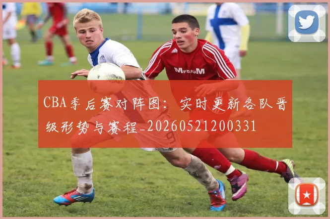CBA季后赛对阵图:实时更新各队晋级形势与赛程_20260521200331