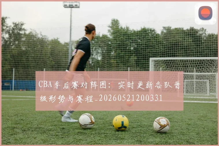 CBA季后赛对阵图：实时更新各队晋级形势与赛程_20260521200331