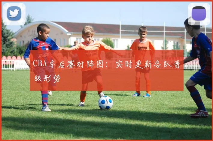 CBA季后赛对阵图:实时更新各队晋级形势