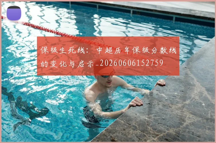 保级生死线:中超历年保级分数线的变化与启示_20260606152759