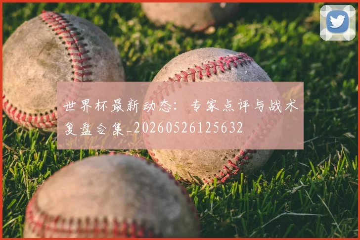 世界杯最新动态：专家点评与战术复盘合集_20260526125632